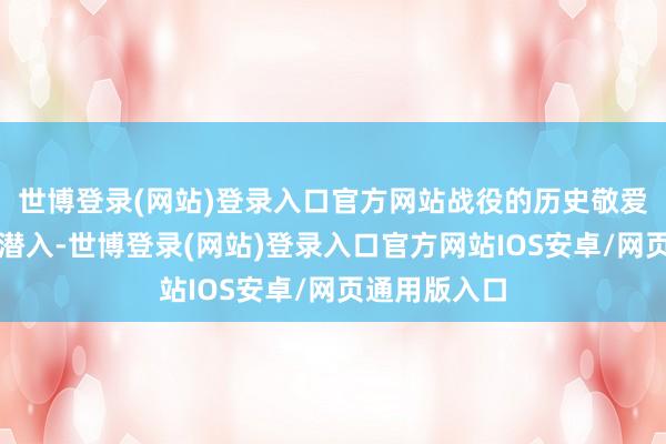 世博登录(网站)登录入口官方网站战役的历史敬爱将变得愈加潜入-世博登录(网站)登录入口官方网站IOS安卓/网页通用版入口