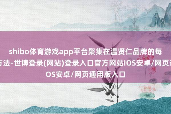 shibo体育游戏app平台聚集在温贤仁品牌的每一个坐褥方法-世博登录(网站)登录入口官方网站IOS安卓/网页通用版入口