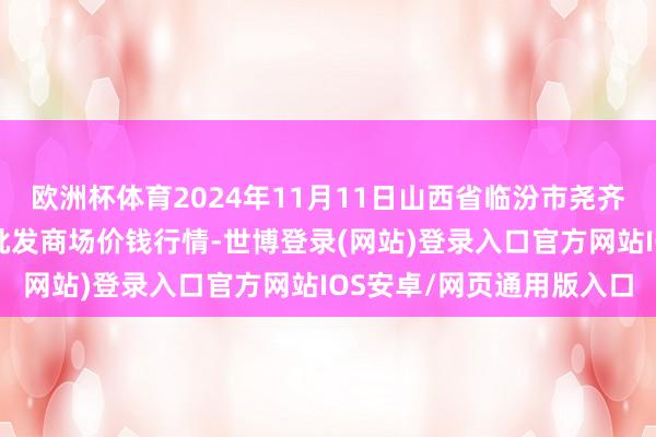 欧洲杯体育2024年11月11日山西省临汾市尧齐区奶牛场尧丰农副居品批发商场价钱行情-世博登录(网站)登录入口官方网站IOS安卓/网页通用版入口