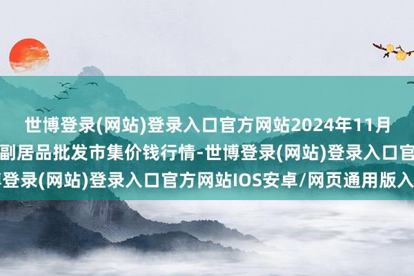 世博登录(网站)登录入口官方网站2024年11月11日山西汾阳市晋阳农副居品批发市集价钱行情-世博登录(网站)登录入口官方网站IOS安卓/网页通用版入口