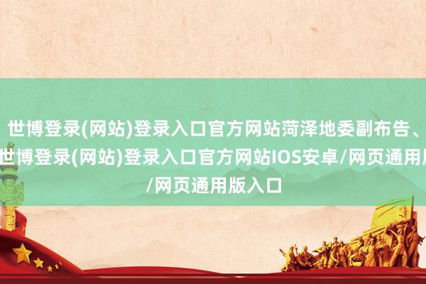 世博登录(网站)登录入口官方网站菏泽地委副布告、布告-世博登录(网站)登录入口官方网站IOS安卓/网页通用版入口