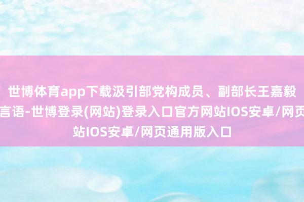 世博体育app下载汲引部党构成员、副部长王嘉毅出席会议并言语-世博登录(网站)登录入口官方网站IOS安卓/网页通用版入口