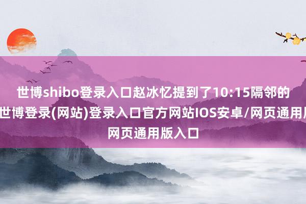 世博shibo登录入口赵冰忆提到了10:15隔邻的反弹-世博登录(网站)登录入口官方网站IOS安卓/网页通用版入口
