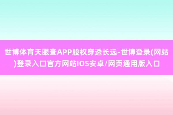 世博体育天眼查APP股权穿透长远-世博登录(网站)登录入口官方网站IOS安卓/网页通用版入口