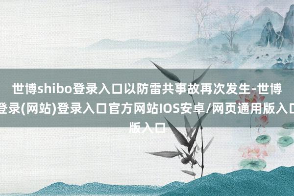 世博shibo登录入口以防雷共事故再次发生-世博登录(网站)登录入口官方网站IOS安卓/网页通用版入口
