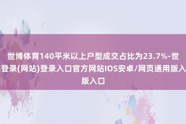 世博体育140平米以上户型成交占比为23.7%-世博登录(网站)登录入口官方网站IOS安卓/网页通用版入口