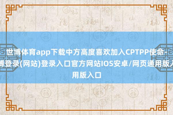 世博体育app下载中方高度喜欢加入CPTPP使命-世博登录(网站)登录入口官方网站IOS安卓/网页通用版入口