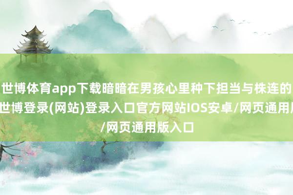 世博体育app下载暗暗在男孩心里种下担当与株连的种子-世博登录(网站)登录入口官方网站IOS安卓/网页通用版入口