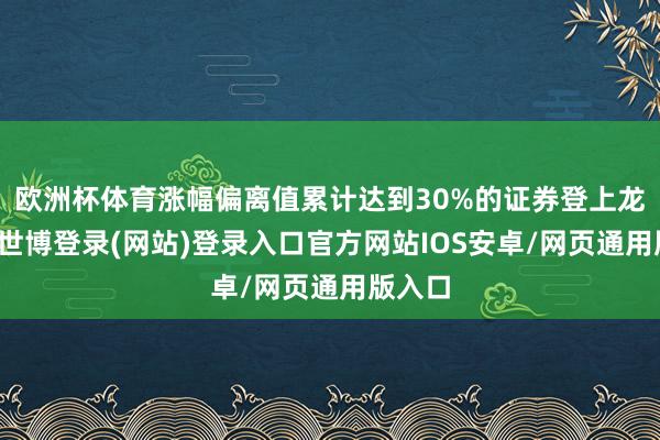 欧洲杯体育涨幅偏离值累计达到30%的证券登上龙虎榜-世博登录(网站)登录入口官方网站IOS安卓/网页通用版入口