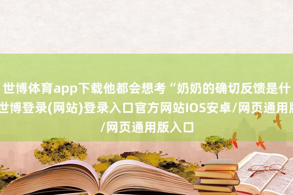 世博体育app下载他都会想考“奶奶的确切反馈是什么”-世博登录(网站)登录入口官方网站IOS安卓/网页通用版入口