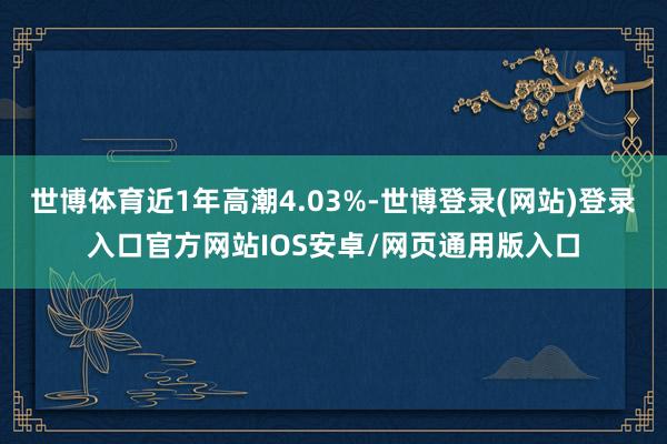 世博体育近1年高潮4.03%-世博登录(网站)登录入口官方网站IOS安卓/网页通用版入口