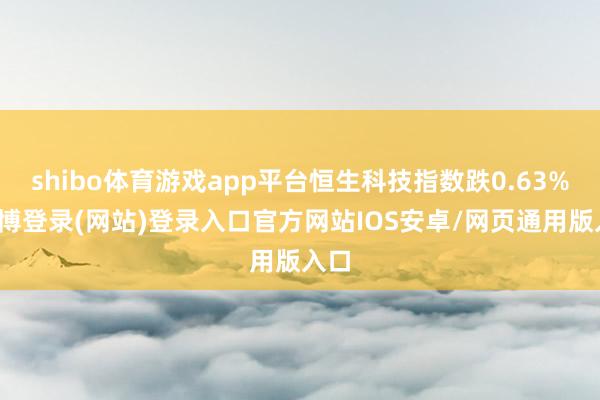 shibo体育游戏app平台恒生科技指数跌0.63%-世博登录(网站)登录入口官方网站IOS安卓/网页通用版入口