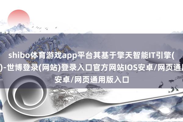 shibo体育游戏app平台其基于擎天智能IT引擎(擎天3.0)-世博登录(网站)登录入口官方网站IOS安卓/网页通用版入口
