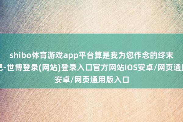 shibo体育游戏app平台算是我为您作念的终末一件事吧-世博登录(网站)登录入口官方网站IOS安卓/网页通用版入口