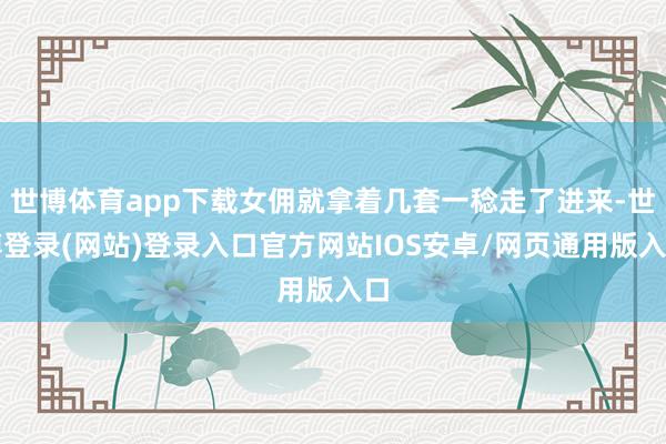 世博体育app下载女佣就拿着几套一稔走了进来-世博登录(网站)登录入口官方网站IOS安卓/网页通用版入口