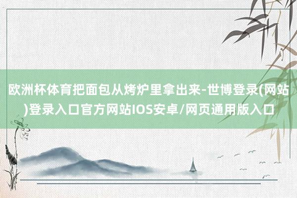 欧洲杯体育把面包从烤炉里拿出来-世博登录(网站)登录入口官方网站IOS安卓/网页通用版入口