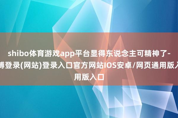 shibo体育游戏app平台显得东说念主可精神了-世博登录(网站)登录入口官方网站IOS安卓/网页通用版入口