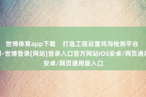 世博体育app下载 打造工程设置鸿沟检测平台 据了解-世博登录(网站)登录入口官方网站IOS安卓/网页通用版入口