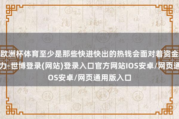 欧洲杯体育至少是那些快进快出的热钱会面对着资金收缩的压力-世博登录(网站)登录入口官方网站IOS安卓/网页通用版入口