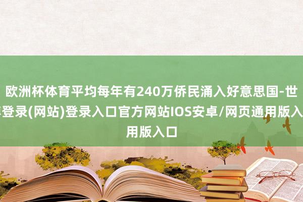 欧洲杯体育平均每年有240万侨民涌入好意思国-世博登录(网站)登录入口官方网站IOS安卓/网页通用版入口