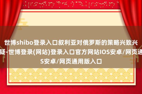 世博shibo登录入口叙利亚对俄罗斯的策略兴致兴致不消置疑-世博登录(网站)登录入口官方网站IOS安卓/网页通用版入口
