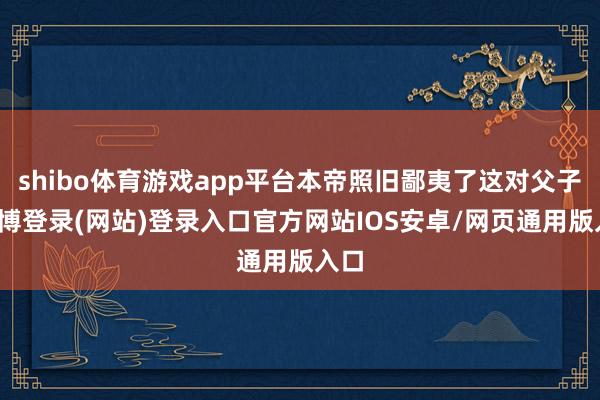 shibo体育游戏app平台本帝照旧鄙夷了这对父子-世博登录(网站)登录入口官方网站IOS安卓/网页通用版入口