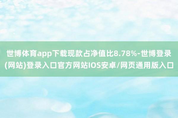世博体育app下载现款占净值比8.78%-世博登录(网站)登录入口官方网站IOS安卓/网页通用版入口