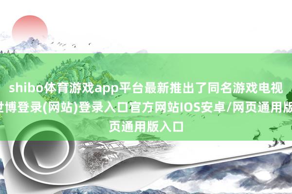 shibo体育游戏app平台最新推出了同名游戏电视棒-世博登录(网站)登录入口官方网站IOS安卓/网页通用版入口