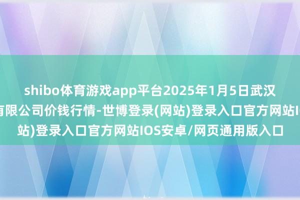 shibo体育游戏app平台2025年1月5日武汉白沙洲农副居品大市集有限公司价钱行情-世博登录(网站)登录入口官方网站IOS安卓/网页通用版入口