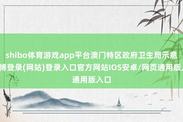 shibo体育游戏app平台澳门特区政府卫生局示意-世博登录(网站)登录入口官方网站IOS安卓/网页通用版入口