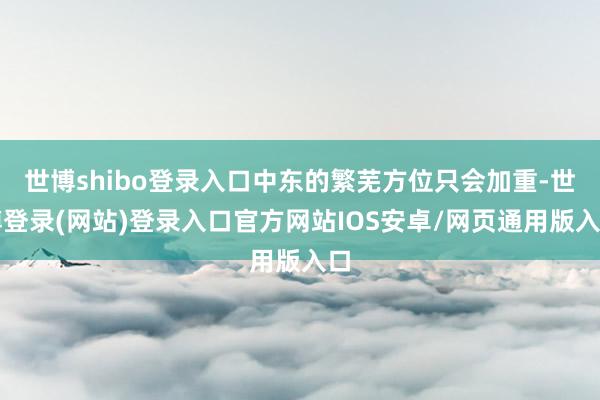 世博shibo登录入口中东的繁芜方位只会加重-世博登录(网站)登录入口官方网站IOS安卓/网页通用版入口