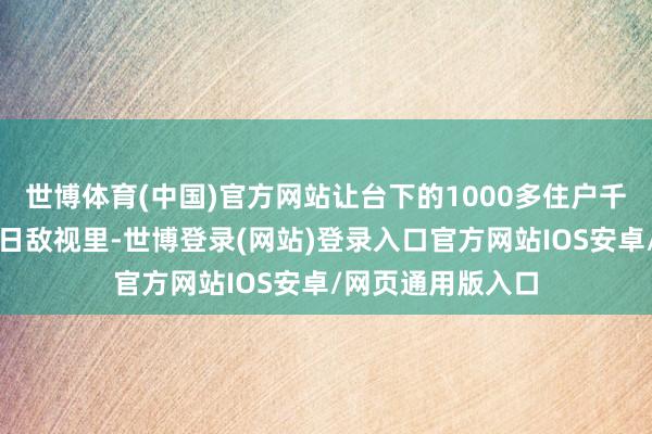 世博体育(中国)官方网站让台下的1000多住户千里浸在喜庆的节日敌视里-世博登录(网站)登录入口官方网站IOS安卓/网页通用版入口