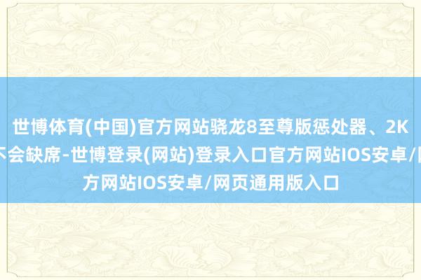 世博体育(中国)官方网站骁龙8至尊版惩处器、2K辨别率屏幕齐不会缺席-世博登录(网站)登录入口官方网站IOS安卓/网页通用版入口