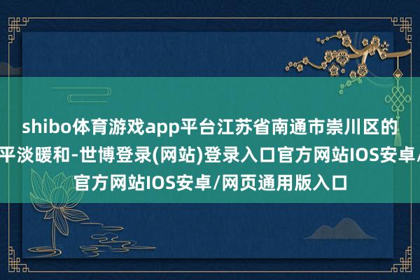 shibo体育游戏app平台江苏省南通市崇川区的一则视频激勉了平淡暖和-世博登录(网站)登录入口官方网站IOS安卓/网页通用版入口