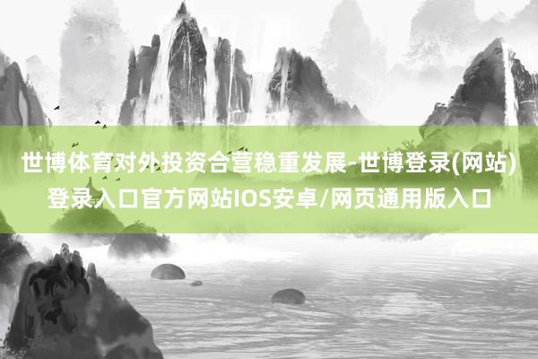 世博体育对外投资合营稳重发展-世博登录(网站)登录入口官方网站IOS安卓/网页通用版入口