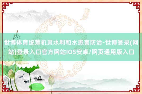 世博体育统筹机灵水利和水患害防治-世博登录(网站)登录入口官方网站IOS安卓/网页通用版入口