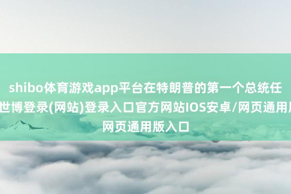 shibo体育游戏app平台在特朗普的第一个总统任期内-世博登录(网站)登录入口官方网站IOS安卓/网页通用版入口