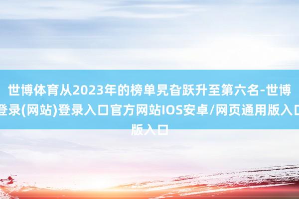 世博体育从2023年的榜单旯旮跃升至第六名-世博登录(网站)登录入口官方网站IOS安卓/网页通用版入口