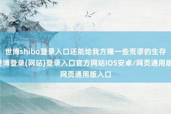 世博shibo登录入口还能给我方赚一些荒谬的生存费-世博登录(网站)登录入口官方网站IOS安卓/网页通用版入口