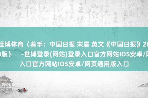 世博体育(着手:中国日报 宋晨 英文《中国日报》2025年2月24日8版) -世博登录(网站)登录入口官方网站IOS安卓/网页通用版入口