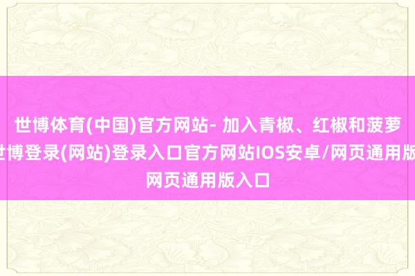 世博体育(中国)官方网站- 加入青椒、红椒和菠萝块-世博登录(网站)登录入口官方网站IOS安卓/网页通用版入口
