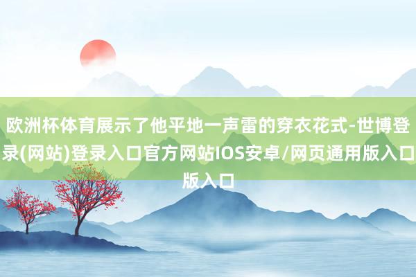 欧洲杯体育展示了他平地一声雷的穿衣花式-世博登录(网站)登录入口官方网站IOS安卓/网页通用版入口