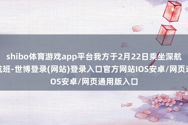 shibo体育游戏app平台我方于2月22日乘坐深航ZH9115航班-世博登录(网站)登录入口官方网站IOS安卓/网页通用版入口