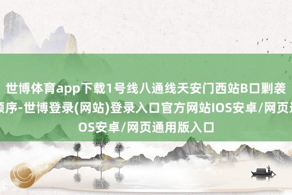 世博体育app下载1号线八通线天安门西站B口剿袭临时闭塞顺序-世博登录(网站)登录入口官方网站IOS安卓/网页通用版入口