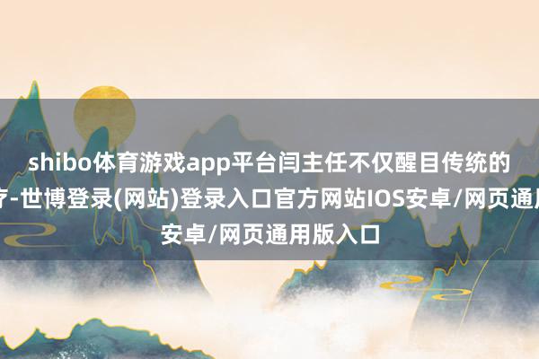 shibo体育游戏app平台闫主任不仅醒目传统的手术诊疗-世博登录(网站)登录入口官方网站IOS安卓/网页通用版入口