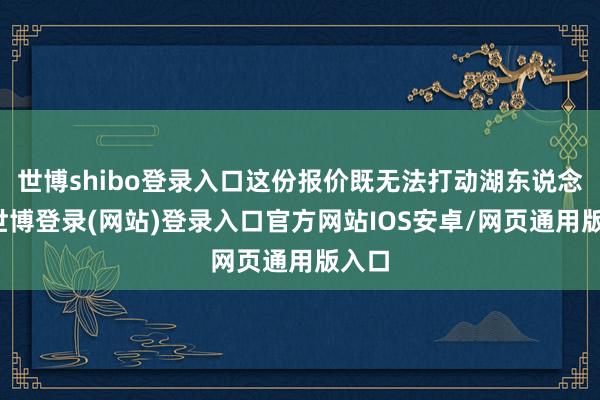 世博shibo登录入口这份报价既无法打动湖东说念主-世博登录(网站)登录入口官方网站IOS安卓/网页通用版入口