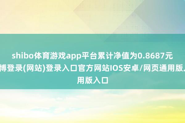 shibo体育游戏app平台累计净值为0.8687元-世博登录(网站)登录入口官方网站IOS安卓/网页通用版入口