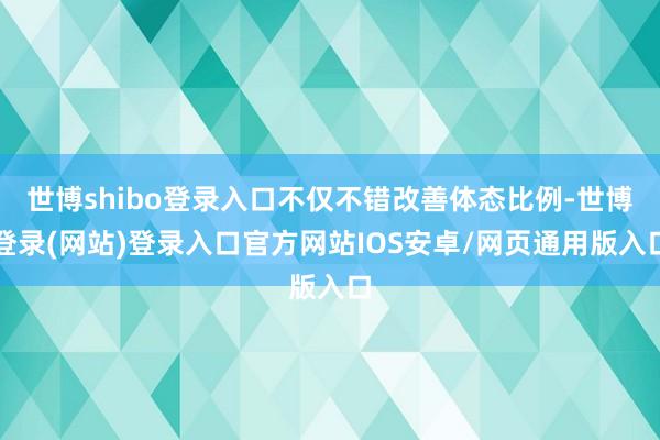 世博shibo登录入口不仅不错改善体态比例-世博登录(网站)登录入口官方网站IOS安卓/网页通用版入口