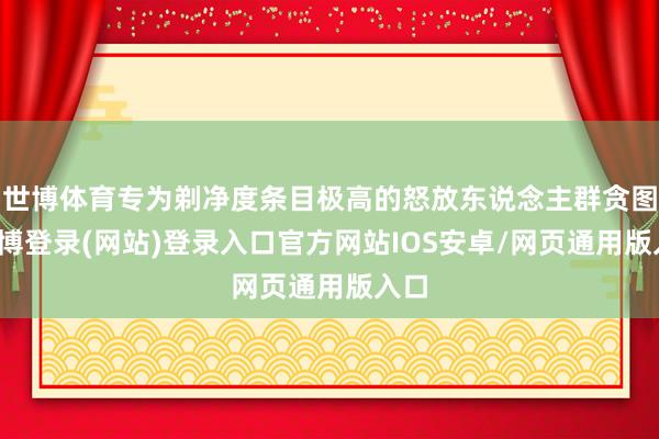世博体育专为剃净度条目极高的怒放东说念主群贪图-世博登录(网站)登录入口官方网站IOS安卓/网页通用版入口