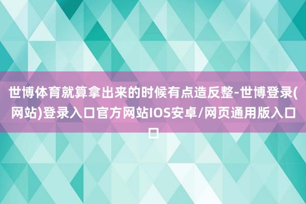 世博体育就算拿出来的时候有点造反整-世博登录(网站)登录入口官方网站IOS安卓/网页通用版入口